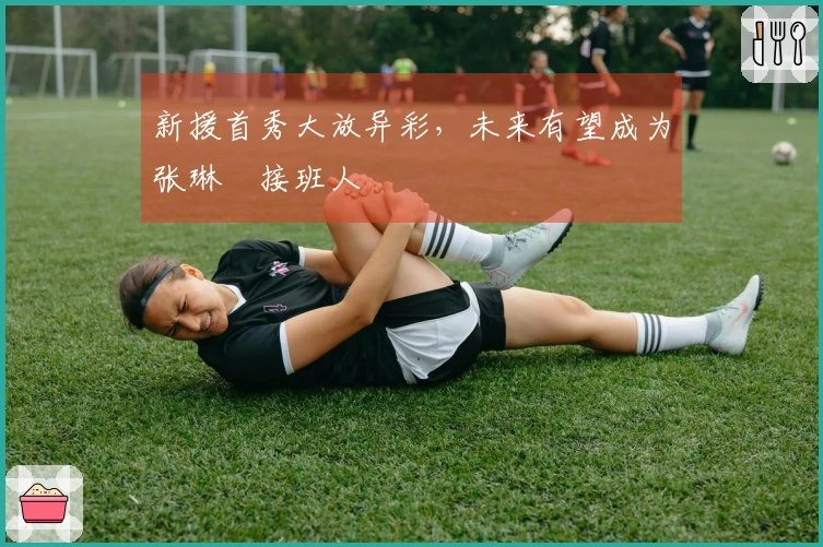 新援首秀大放异彩，未来有望成为张琳芃接班人