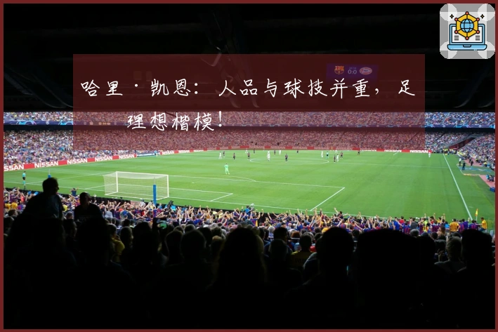 哈里·凯恩：人品与球技并重，足坛理想楷模！