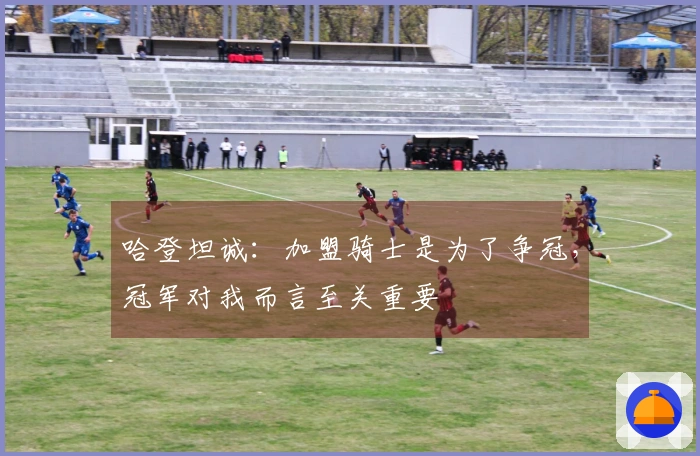 哈登坦诚：加盟骑士是为了争冠，冠军对我而言至关重要