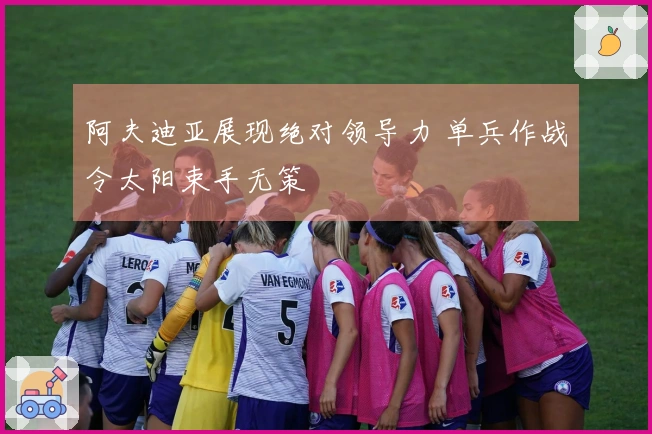 阿夫迪亚展现绝对领导力 单兵作战令太阳束手无策