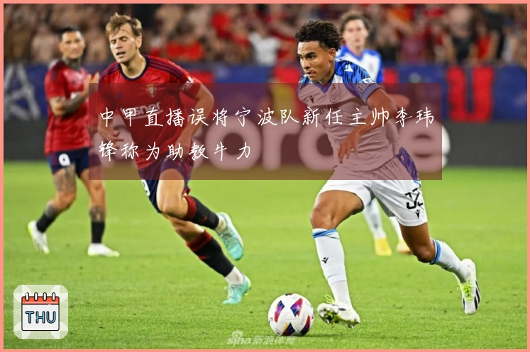 中甲直播误将宁波队新任主帅李玮锋称为助教牛力