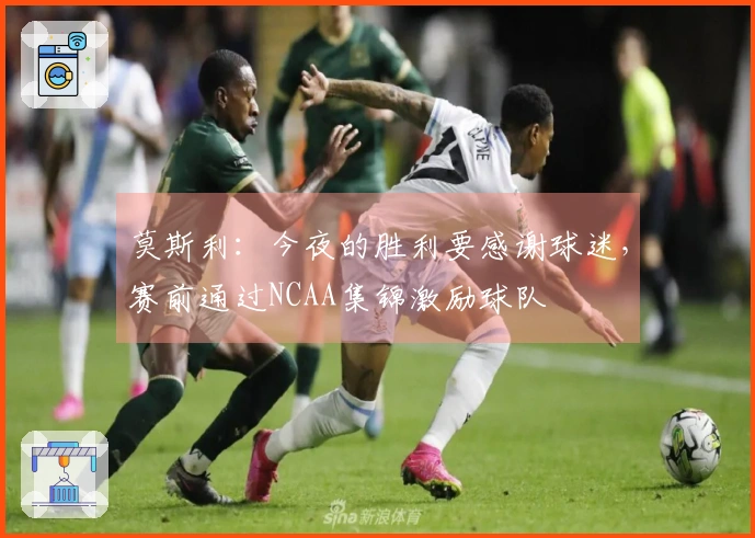 莫斯利：今夜的胜利要感谢球迷，赛前通过NCAA集锦激励球队