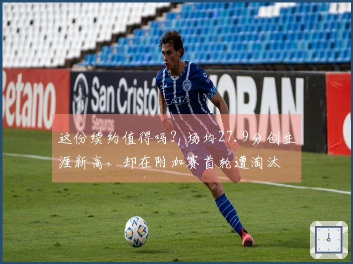 这份续约值得吗？场均27.9分创生涯新高，却在附加赛首轮遭淘汰