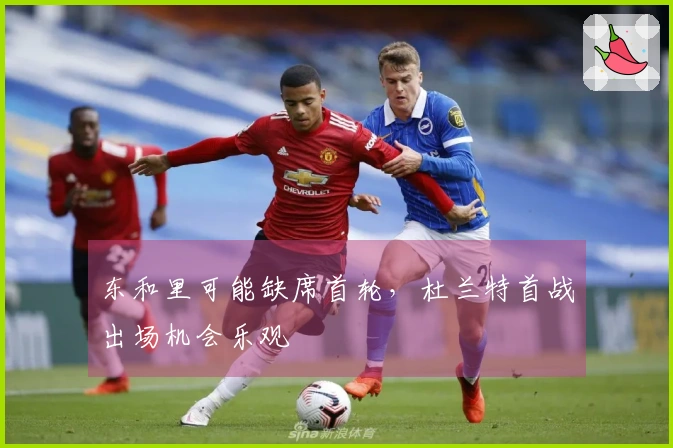 东和里可能缺席首轮，杜兰特首战出场机会乐观