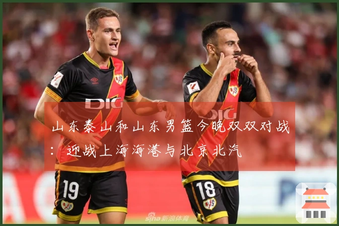 山东泰山和山东男篮今晚双双对战：迎战上海海港与北京北汽