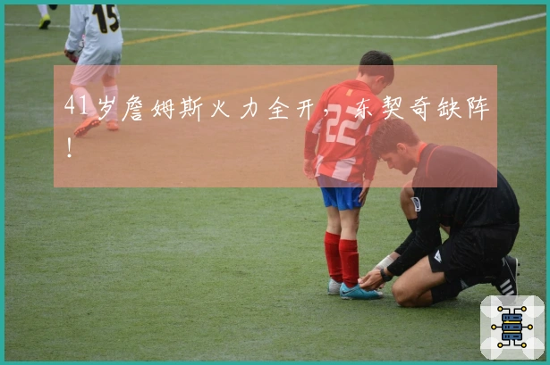 41岁詹姆斯火力全开，东契奇缺阵！
