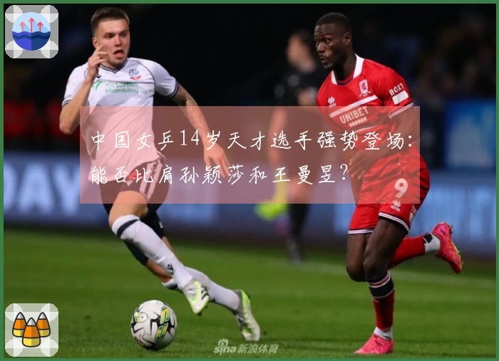 中国女乒14岁天才选手强势登场：能否比肩孙颖莎和王曼昱？