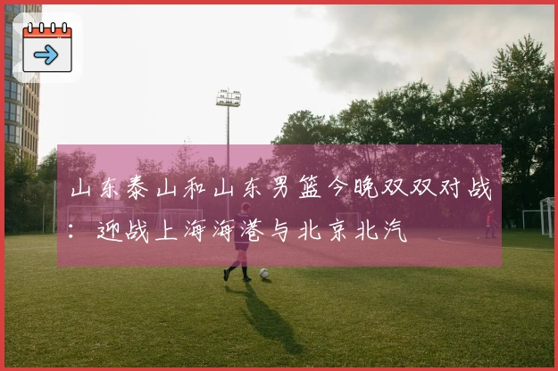 山东泰山和山东男篮今晚双双对战：迎战上海海港与北京北汽