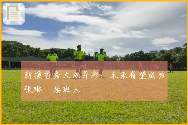 新援首秀大放异彩，未来有望成为张琳芃接班人
