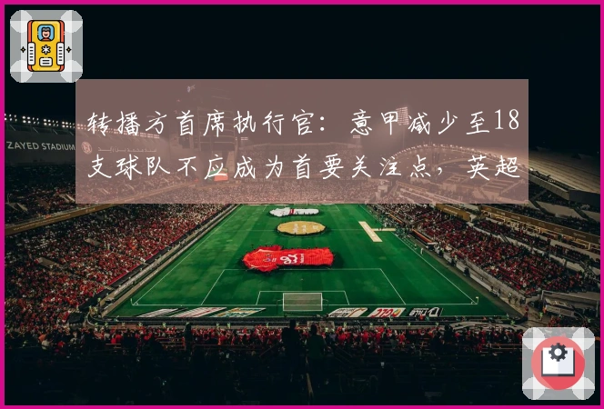 转播方首席执行官：意甲减少至18支球队不应成为首要关注点，英超与西甲均维持20支球队。