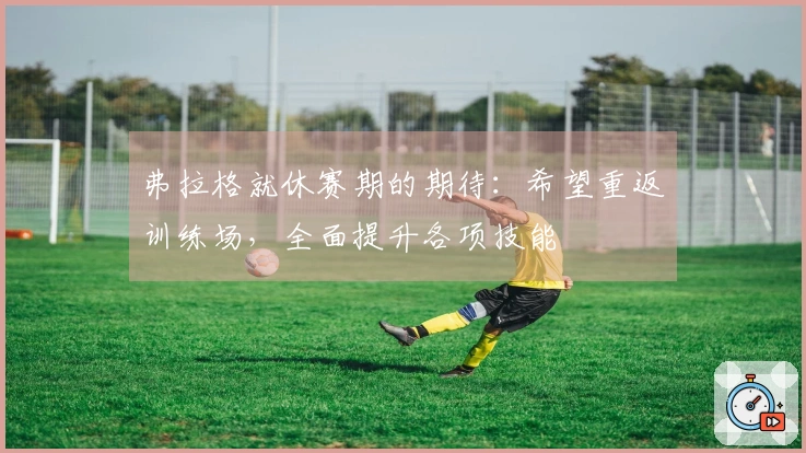 弗拉格就休赛期的期待：希望重返训练场，全面提升各项技能