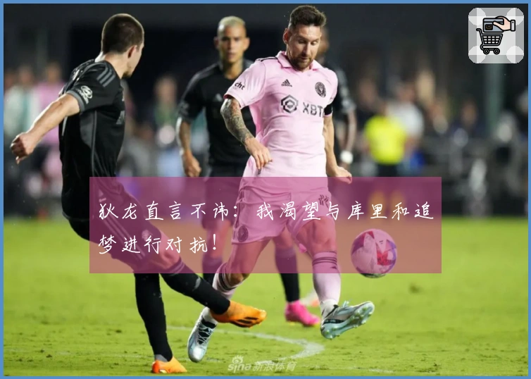 狄龙直言不讳：我渴望与库里和追梦进行对抗！