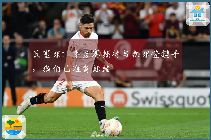 瓦塞尔：季后赛期待与凯尔登携手，我们已准备就绪