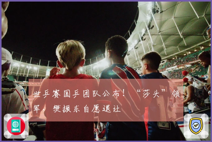 世乒赛国乒团队公布！“莎头”领军，樊振东自愿退让