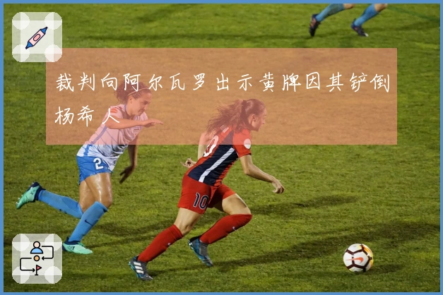 裁判向阿尔瓦罗出示黄牌因其铲倒杨希人