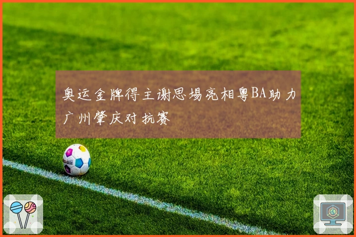 奥运金牌得主谢思埸亮相粤BA助力广州肇庆对抗赛