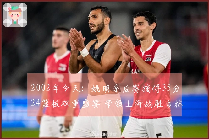 2002年今天：姚明季后赛摘得35分24篮板双重盛宴 带领上海战胜吉林